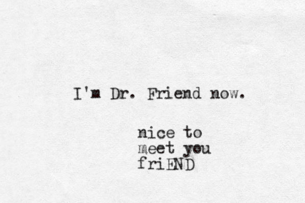 I'm Dr. Friend now. nice to meet you friEND