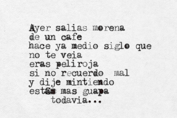 Ayer salias morena de un cafe hace ya medio siglo que no te veia eras peliroja si no recuerdo mal y dije mintiendo estS as mas guapa todavia...