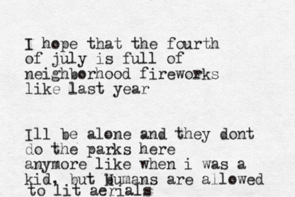 l I hope that the fourth of july is full of neighborhood fireworks like last year Ill be alone and they dont do the parks here anymore like when i was a kid , but bumans are allowed H to lit aerials