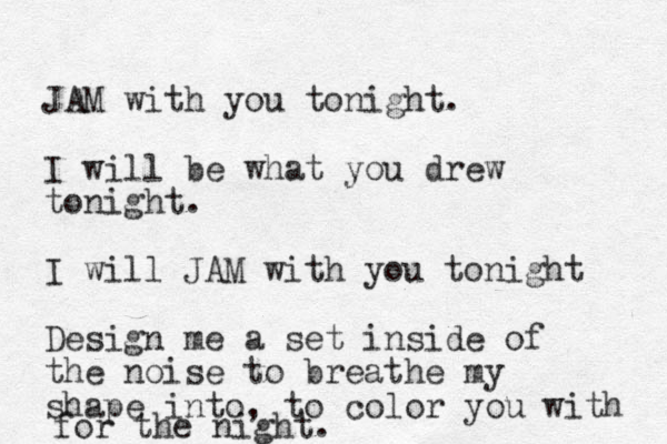 JAM with you tonight. I will be what you drew tonight. I will JAM with you tonight Design me a set inside of the noise to breathe my shape into, to color you with for the night.