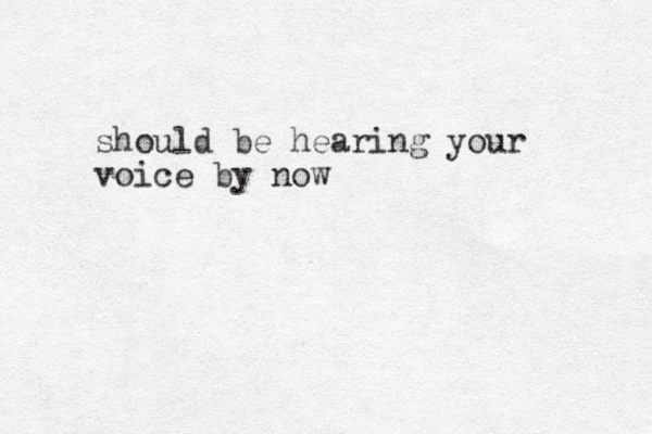 should be hearing your voice by now