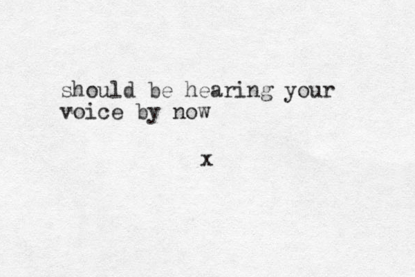 should be hearing your voice by now x