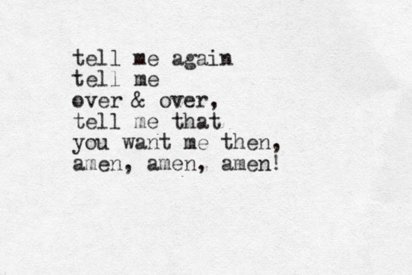 tell me again tell me over & over, tell me that you want me the n, amen, amen, amen! 