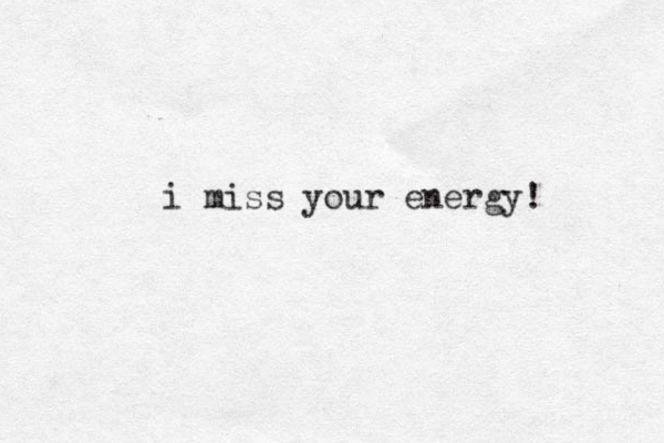 i miss your energy!