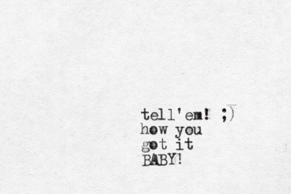 tell'em! ;) how you got it BABY!