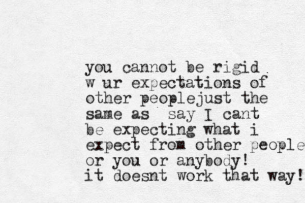 you cannot be rigid w ur expectations of other peoplejust the same as say I cant be expecting what i expect from other people or you or anybody! it doesnt work that way! 
