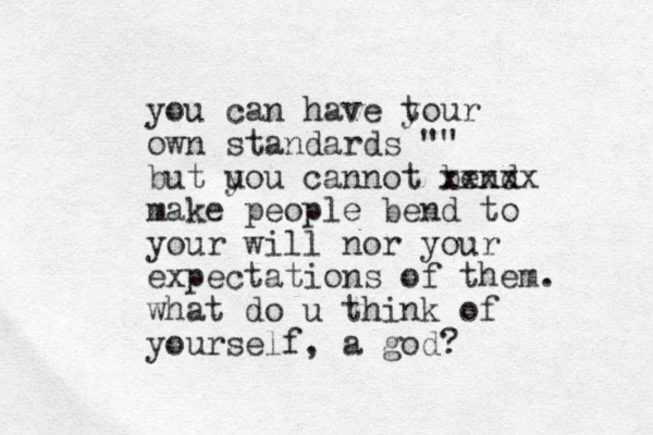 you can have tour y own standards "" but u you cannot bend xxxxx make people bend to your will nor your expectations of them. what do u think of yourself, a god?