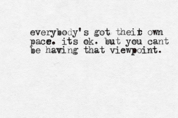 everybody's got theit o r wn pacr e e. its ok. but you cant be having that viewpoint. 