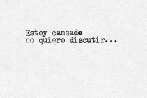Estoy cansado no quiero discutir... 