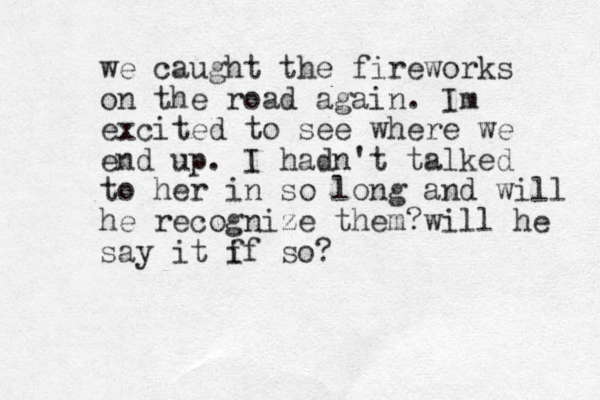 we caught the fireworks on the road again. Im excited to see where we end up. I hadn't talked to her in so long and will he recognize them?will he say it f if so?