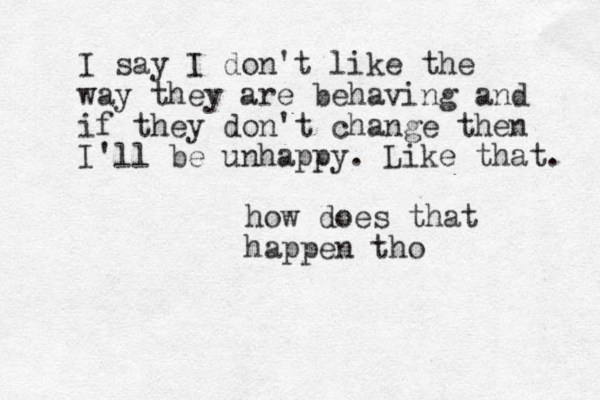how does that happen tho I say I don't like the way they are behaving and if they don't change then I'll be unhappy. Like that. 