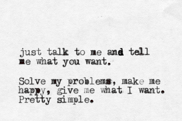 just talk to me ans d d d tell me what you want . Solve my problems, make me happy, give me what I want. Pretty simple.
