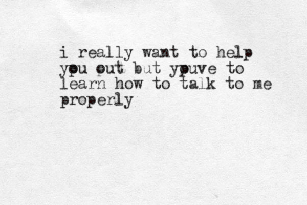 i really want to help ypu put o o but ypuve o to learn how to talk to me properly