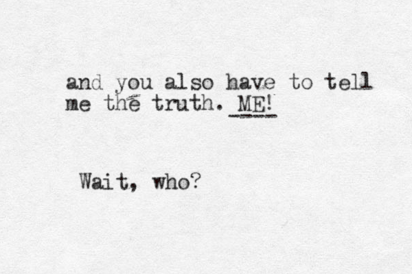 and you also have to tell me the truth. ME! ---- Wait, who?