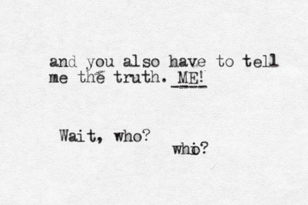 and you also have to tell me the truth. ME! ---- Wait, who? whi o?