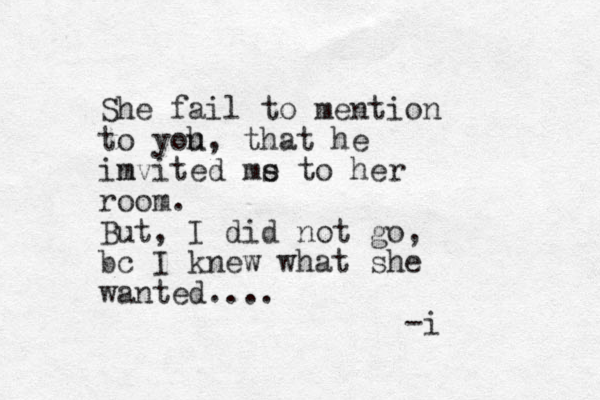 She fail to mention to yoh u, that he im nvited ms e to her room. But, I did not go, bc I knew what she wanted.... -i 