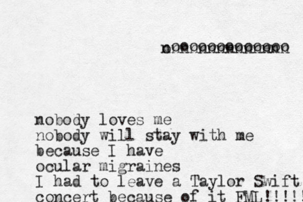 nobody loves me nobody will stay with me because I have ocular migraines I had to leave a Taylor Swift concert because of it FML!!!!! n onnnnnnnnnnnnn ooooooooooooo 
