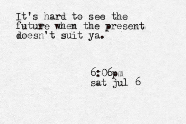 It's hard to see the future when the present doesn't suit ya. 6:06pm sat jul 6 