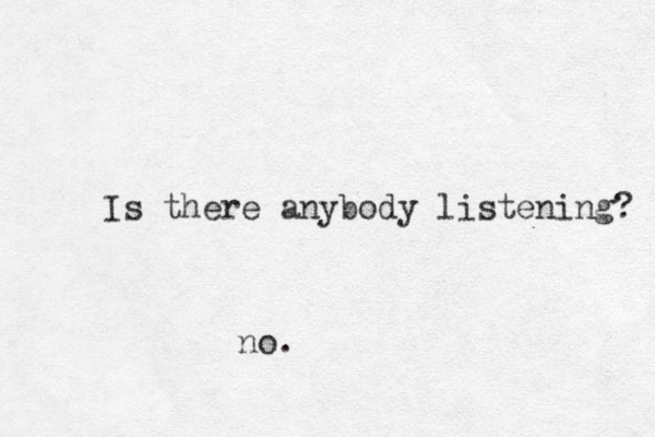 Is there anybody listening? no. 