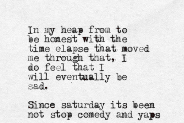 In my heap from to be honest with the time elapse that moved me through that, I do feel that I will eventually b e sad. Since saturday its been not stop comedy and yaps 
