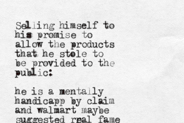 Selling himself to his promise to allow the products that he stole to be provided to the public: he is a mentally handicapp by claim and walmart maybe suggested rral e fame