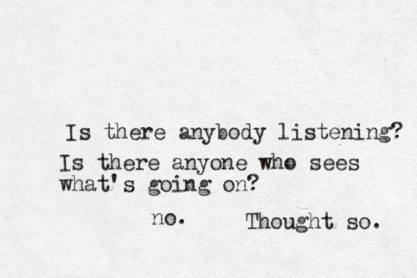 Is there anybody listening? no. Thought so. Is there anyone who sees what's going on?