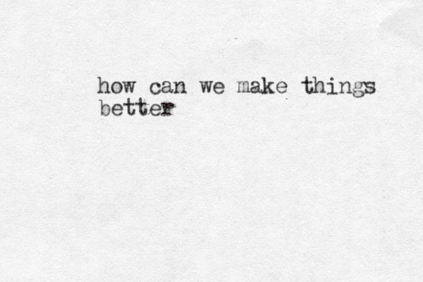 how can we make things better 
