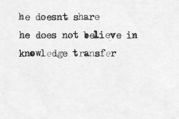 he doesnt share he does not believe in knowledge transfer
