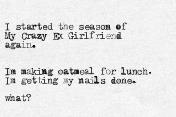 I started the season of My Crazy Ex Girlfriend again. Im making oatmeal for lunch. Im getting my nails done. what?