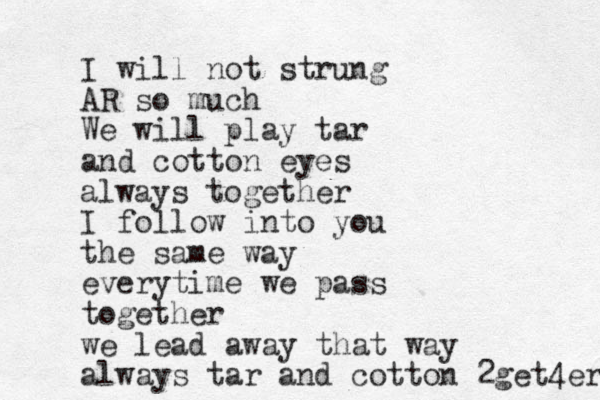 I will not strung AR so much We will play tar and cotton eyes always together I follow into you the same way everytime we pass together we lead away that way always tar and cotton 2get4er 