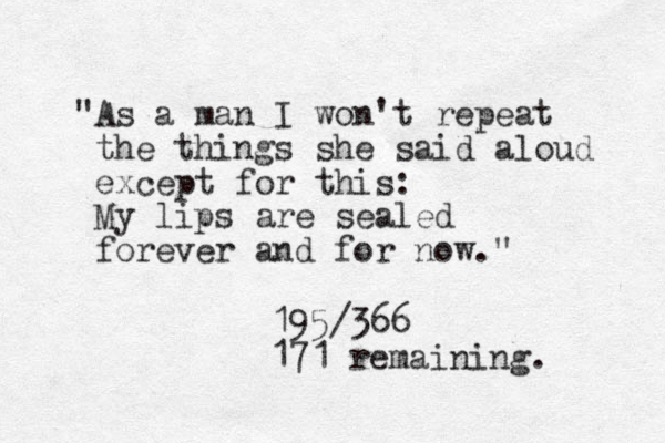 "As a man I won't repeat the things she said aloud except for this: My lips are sealed forever and for now." 195/366 171 remaining. 