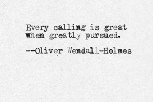 Every calling is great when greatly pursued. --Oliver Wendall-Holmes 