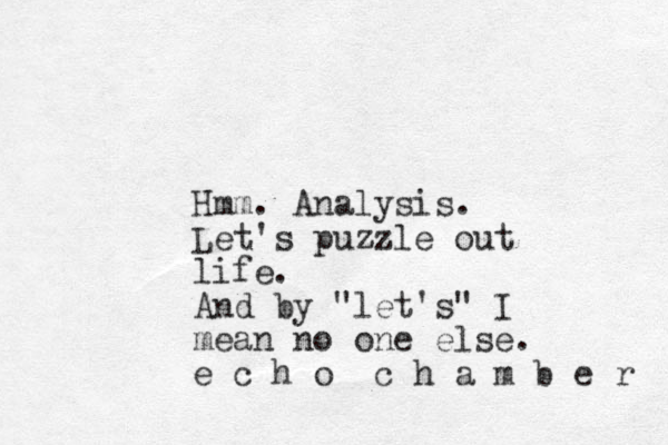 Hmm. Analysis. Let's puzzle out life. And by "let's" I mean no one else. e c h o c h a m b e r 