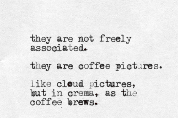 they are not freely associated. they are coffee pictures. like cloud pictures , but in crema, as the coffee brews. 