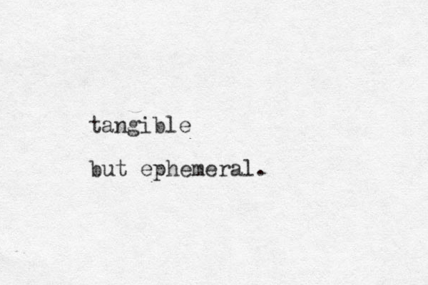 tangible but ephemeral.