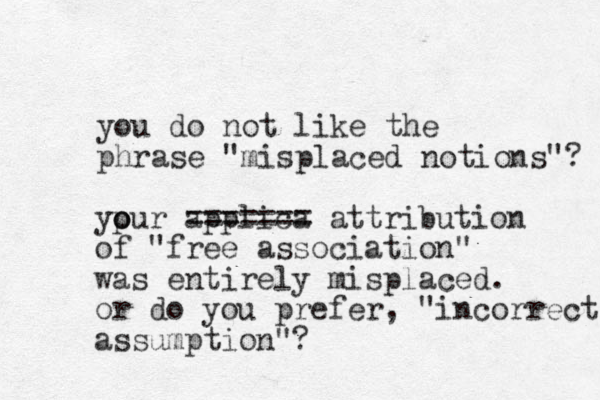 you do not like the phrase "misplaced notions"? ypu o o r applica ==== == = attribution of "free association" was entirely misplaced. or do you prefer, "incorrect assumption"? 