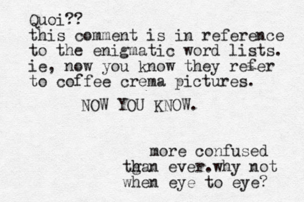 NOW YOU KNOW. more confused tga h h n ever.why not when eye to eye? Quoi?? this comment is in reference to the enigmatic word lists. ie, now you know they refer to coffee crema pictures. 