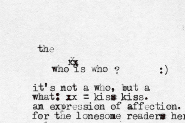 who is who ? the 's x xx it's not a who, but a what: xx = kiss kiss. an expression of affection. for the lonesome readers here :) 