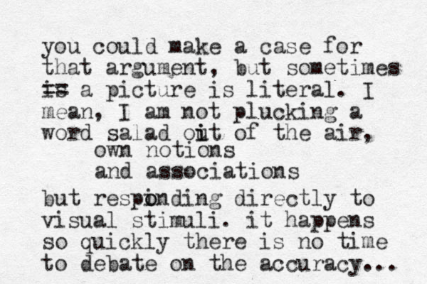 own notions and associations you could make a case for that argument, but sometimes is == a picture is literal. I mean, I am not plucking a word salad oit i u of the air, but respinding o o directly to visual stimuli. it happens so quickly there is no time to debate on the accuracy... 