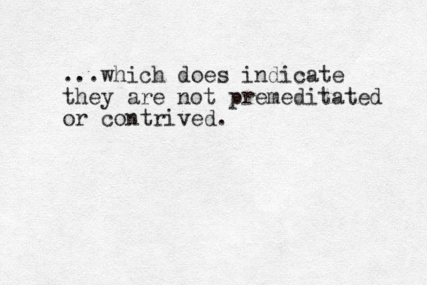 ...which doe s indicate they are not premeditated or contrived. 