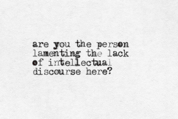 are you the person lamenting the lack of intellectual discourse here? 