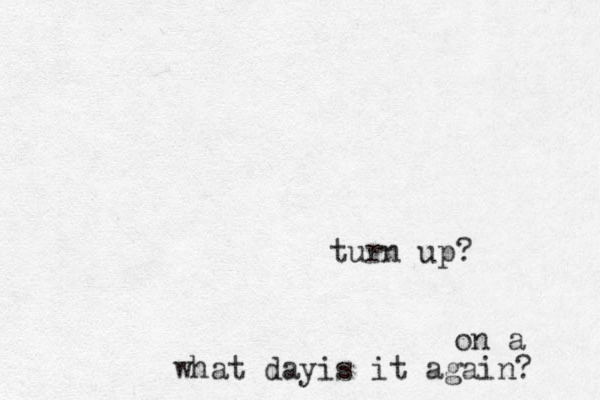 turn up? on a what dayis it again? 