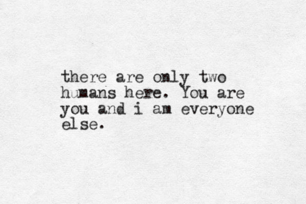 there are only two humans here. You are you and i am everyone else.