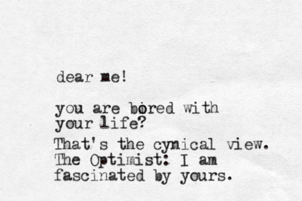 dear me! you are bired o o with your life? That's the cynical view. The Optimist: I am fascinated by yours.