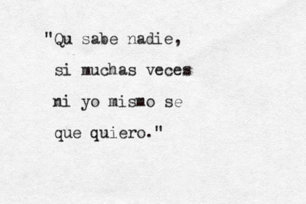 "Qu sabe nadie, si muchas veces ni yo mismo se que quiero."