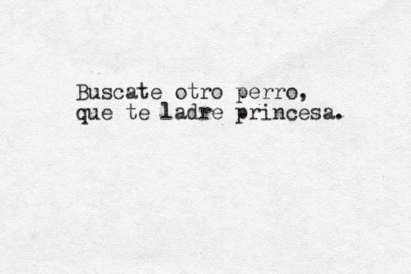 Buscate otro perro, que te ladre princesa. 