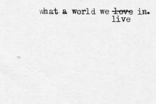 what a world we love in. ---- live 