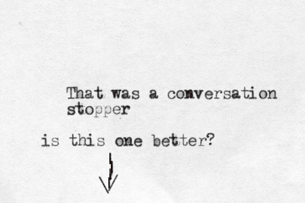 That was a conversation stopper is this one better? \/ | | | | 