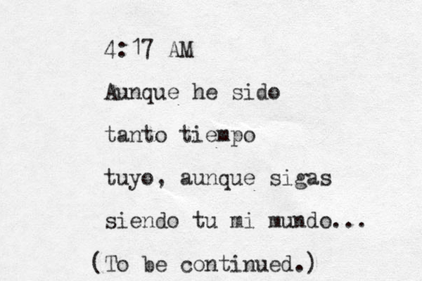 4:17 AM Aunque he sido tanto tiempo tuyo, aunque sigas siendo tu mi mundo... (To be continued.) 