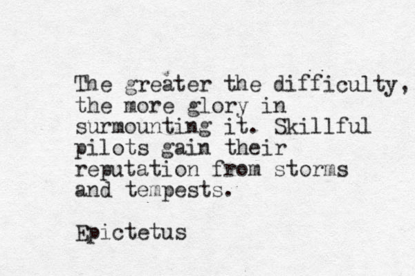 The greater the difficulty, the more glory in surmounting it. Skillful pilots gain their reputation from storms and tempests. Epictetus